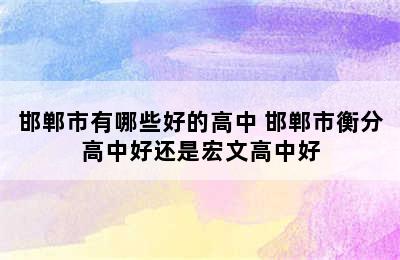 邯郸市有哪些好的高中 邯郸市衡分高中好还是宏文高中好